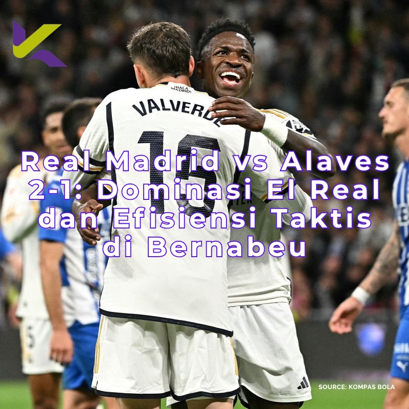 Real Madrid vs Alaves 2-1: Dominasi El Real dan Efisiensi Taktis di Bernabeu