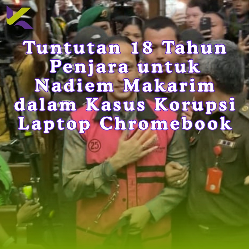 Tuntutan 18 Tahun Penjara untuk Nadiem Makarim dalam Kasus Korupsi Laptop Chromebook