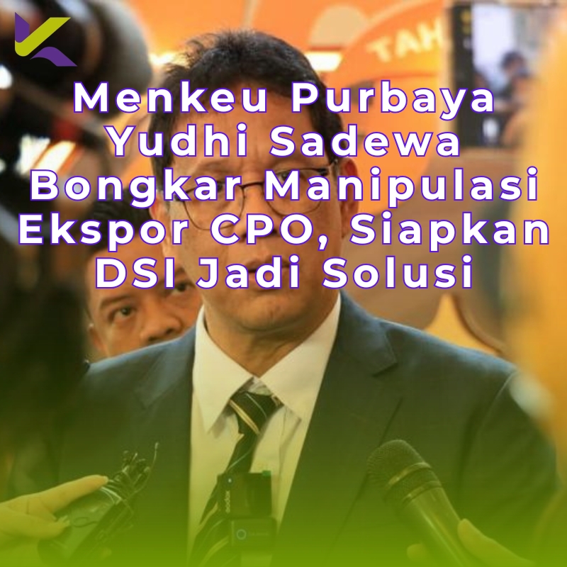Menkeu Purbaya Yudhi Sadewa Bongkar Manipulasi Ekspor CPO, Siapkan DSI Jadi Solusi