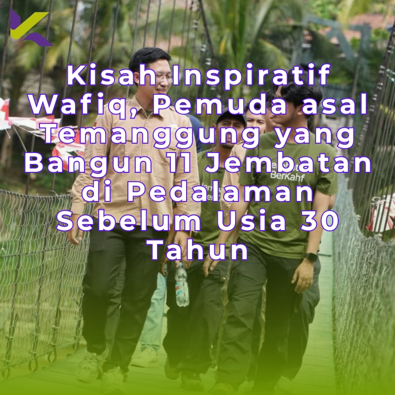 Kisah Inspiratif Wafiq, Pemuda asal Temanggung yang Bangun 11 Jembatan di Pedalaman Sebelum Usia 30 Tahun