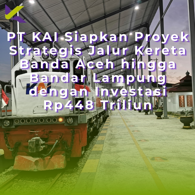 PT KAI Siapkan Proyek Strategis Jalur Kereta Banda Aceh hingga Bandar Lampung dengan Investasi Rp448 Triliun