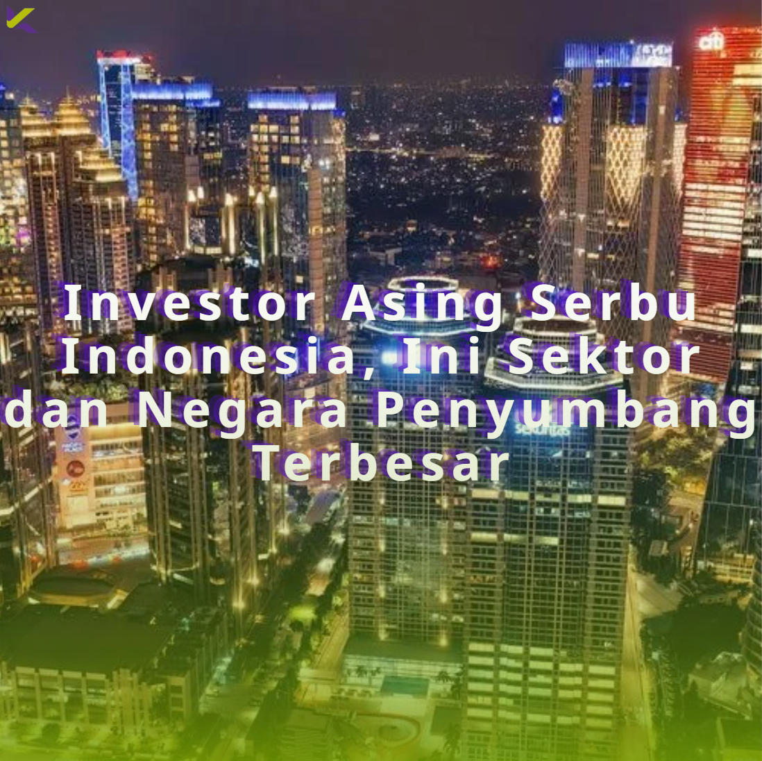Investor Asing Serbu Indonesia, Ini Sektor dan Negara Penyumbang Terbesar